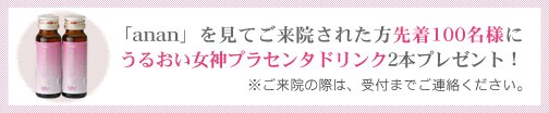 「anan」を見てご来院された方先着100名様にうるおい女神プラセンタドリンク2本プレゼント！